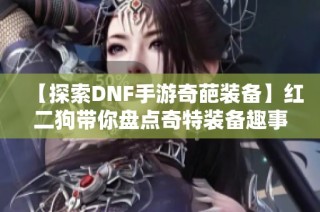 【探索DNF手游奇葩装备】红二狗带你盘点奇特装备趣事！