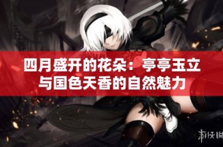 四月盛开的花朵：亭亭玉立与国色天香的自然魅力
