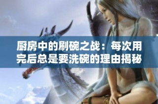 厨房中的刷碗之战：每次用完后总是要洗碗的理由揭秘