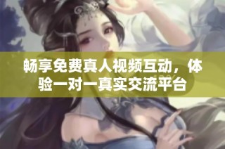 畅享免费真人视频互动，体验一对一真实交流平台