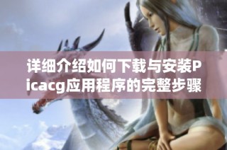 详细介绍如何下载与安装Picacg应用程序的完整步骤