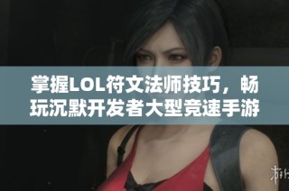 掌握LOL符文法师技巧，畅玩沉默开发者大型竞速手游攻略