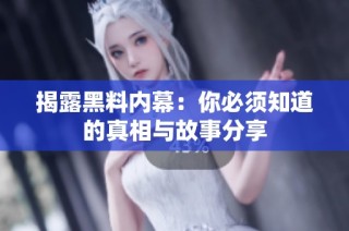 揭露黑料内幕：你必须知道的真相与故事分享