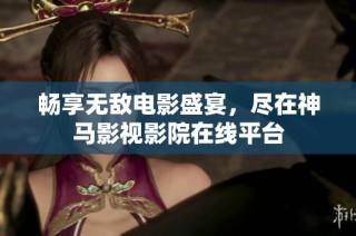 畅享无敌电影盛宴，尽在神马影视影院在线平台