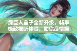 绿巨人盒子全新升级，畅享极致视听体验，助你尽情娱乐