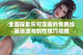全面探索乐可漫画的免费绘画资源与创作技巧指南