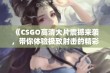 《CSGO高清大片震撼来袭，带你体验极致射击的精彩瞬间》