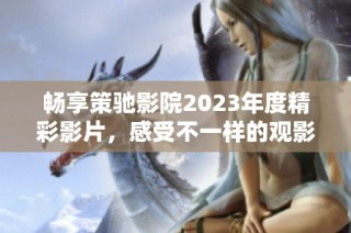 畅享策驰影院2023年度精彩影片，感受不一样的观影体验