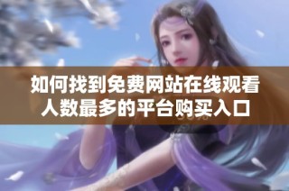 如何找到免费网站在线观看人数最多的平台购买入口