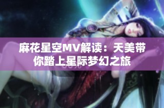 麻花星空MV解读：天美带你踏上星际梦幻之旅