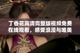 丁香花高清完整版视频免费在线观看，感受浪漫与唯美