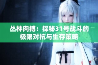 丛林肉搏：探秘31号战斗的极限对抗与生存策略