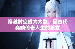 穿越时空成为太监，回古代奏响传奇人生的篇章