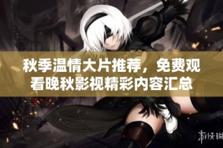 秋季温情大片推荐，免费观看晚秋影视精彩内容汇总