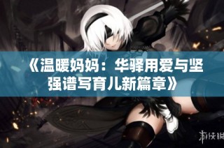 《温暖妈妈：华驿用爱与坚强谱写育儿新篇章》