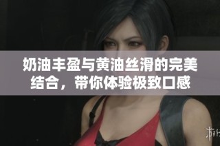 奶油丰盈与黄油丝滑的完美结合，带你体验极致口感