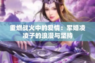 重燃战火中的爱情：军婚凌凌子的浪漫与坚持