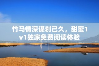 竹马情深谋划已久，甜蜜1v1独家免费阅读体验