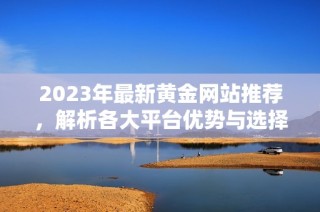 2023年最新黄金网站推荐，解析各大平台优势与选择技巧