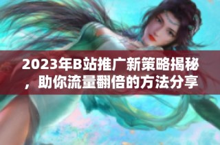 2023年B站推广新策略揭秘，助你流量翻倍的方法分享