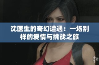 沈医生的奇幻遭遇：一场别样的爱情与挑战之旅