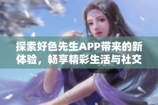 探索好色先生APP带来的新体验，畅享精彩生活与社交乐趣