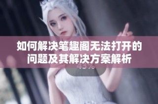 如何解决笔趣阁无法打开的问题及其解决方案解析