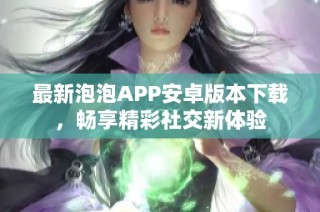 最新泡泡APP安卓版本下载，畅享精彩社交新体验