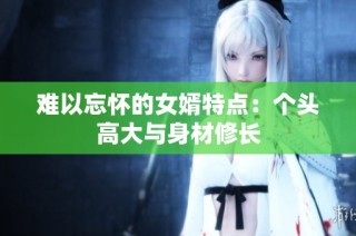 难以忘怀的女婿特点：个头高大与身材修长