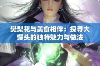 樊梨花与美食相伴：探寻大馒头的独特魅力与做法