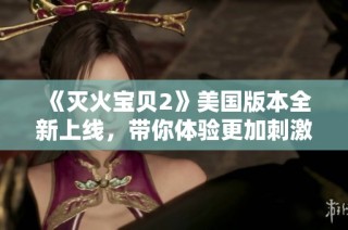 《灭火宝贝2》美国版本全新上线，带你体验更加刺激的冒险与挑战
