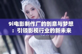 9i电影制作厂的创意与梦想：引领影视行业的新未来