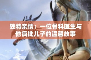 独特亲情：一位骨科医生与他疯批儿子的温馨故事