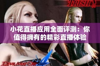 小花直播应用全面评测：你值得拥有的精彩直播体验