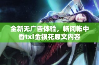 全新无广告体验，畅阅帐中香txl金银花原文内容