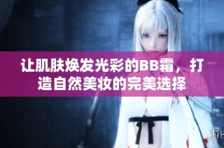 让肌肤焕发光彩的BB霜，打造自然美妆的完美选择