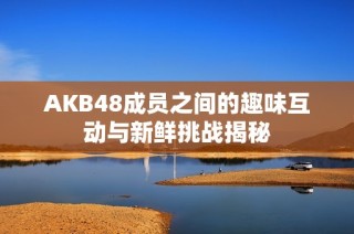 AKB48成员之间的趣味互动与新鲜挑战揭秘