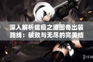 深入解析瘟疫之源图奇出装路线：破败与无尽的完美结合