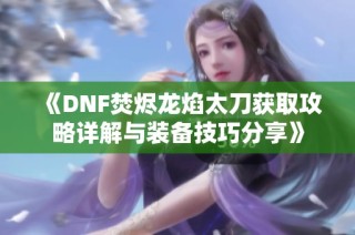 《DNF焚烬龙焰太刀获取攻略详解与装备技巧分享》