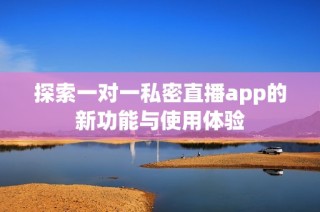 探索一对一私密直播app的新功能与使用体验