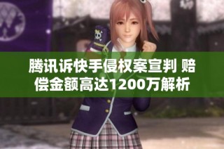 腾讯诉快手侵权案宣判 赔偿金额高达1200万解析