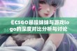 《CSGO暴躁妹妹与游戏logo的深度对比分析与讨论》