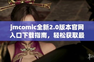 jmcomic全新2.0版本官网入口下载指南，轻松获取最新资源