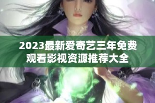 2023最新爱奇艺三年免费观看影视资源推荐大全