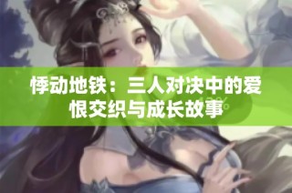 悸动地铁：三人对决中的爱恨交织与成长故事