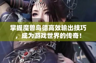 掌握魔兽鸟德高效输出技巧，成为游戏世界的传奇！