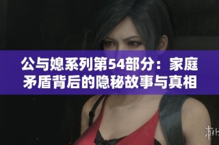 公与媳系列第54部分：家庭矛盾背后的隐秘故事与真相揭秘