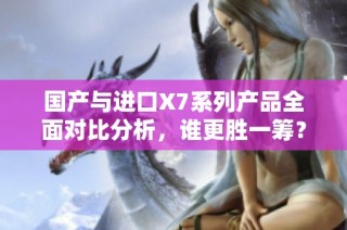 国产与进口X7系列产品全面对比分析，谁更胜一筹？