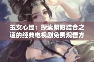 玉女心经：探索阴阳结合之道的经典电视剧免费观看方式