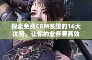 探索免费CRM系统的16大优势，让你的业务更高效